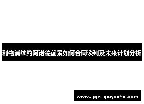利物浦续约阿诺德前景如何合同谈判及未来计划分析