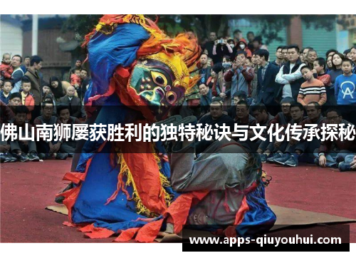 佛山南狮屡获胜利的独特秘诀与文化传承探秘